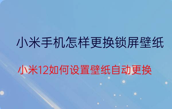 小米手机怎样更换锁屏壁纸 小米12如何设置壁纸自动更换？